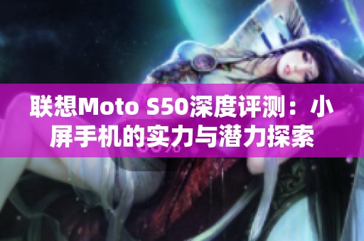 聯(lián)想Moto S50深度評測：小屏手機(jī)的實(shí)力與潛力探索