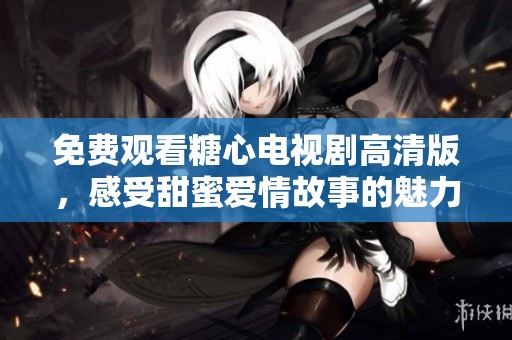 免費觀看糖心電視劇高清版，感受甜蜜愛情故事的魅力