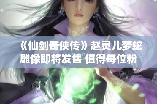 《仙劍奇?zhèn)b傳》趙靈兒夢蛇雕像即將發(fā)售 值得每位粉絲期待