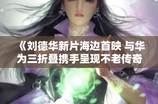 《劉德華新片海邊首映 與華為三折疊攜手呈現(xiàn)不老傳奇》