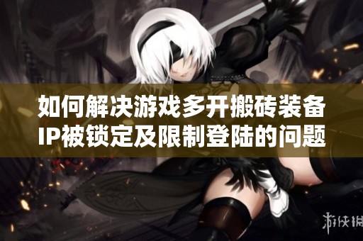 如何解決游戲多開搬磚裝備IP被鎖定及限制登陸的問題