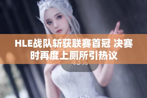 HLE戰(zhàn)隊(duì)斬獲聯(lián)賽首冠 決賽時(shí)再度上廁所引熱議 HLE戰(zhàn)隊(duì)斬獲聯(lián)賽首冠 決賽時(shí)再度上廁所引熱議