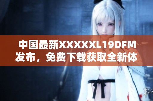 中國最新XXXXXL19DFM發(fā)布，免費(fèi)下載獲取全新體驗！
