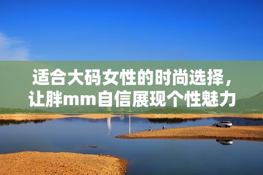適合大碼女性的時(shí)尚選擇，讓胖mm自信展現(xiàn)個(gè)性魅力