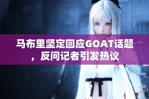 馬布里堅(jiān)定回應(yīng)GOAT話題，反問(wèn)記者引發(fā)熱議