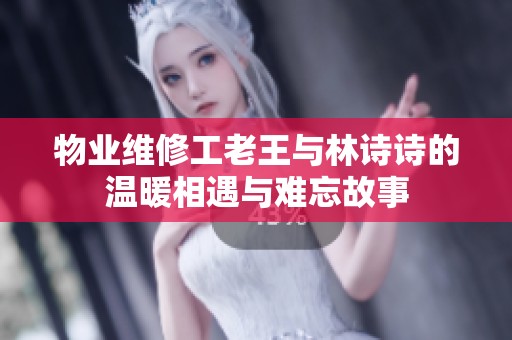 物業(yè)維修工老王與林詩(shī)詩(shī)的溫暖相遇與難忘故事