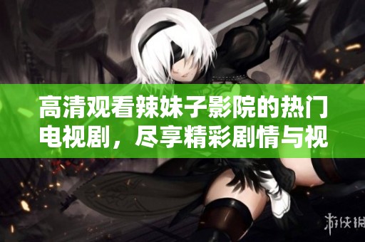高清觀看辣妹子影院的熱門電視劇，盡享精彩劇情與視覺盛宴