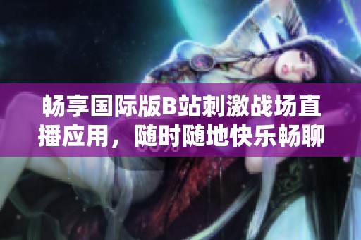 暢享國際版B站刺激戰(zhàn)場直播應(yīng)用，隨時隨地快樂暢聊游戲心得