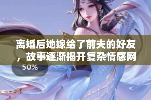 離婚后她嫁給了前夫的好友，故事逐漸揭開復(fù)雜情感網(wǎng)