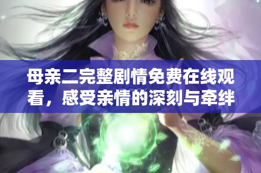 母親二完整劇情免費(fèi)在線觀看，感受親情的深刻與牽絆
