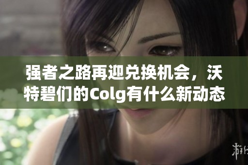 強者之路再迎兌換機會，沃特碧們的Colg有什么新動態(tài)？