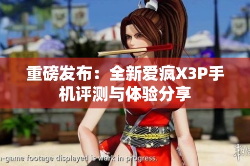 重磅發(fā)布：全新愛(ài)瘋X3P手機(jī)評(píng)測(cè)與體驗(yàn)分享