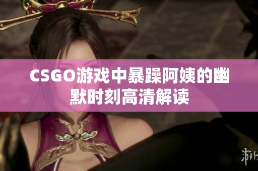 CSGO游戲中暴躁阿姨的幽默時(shí)刻高清解讀