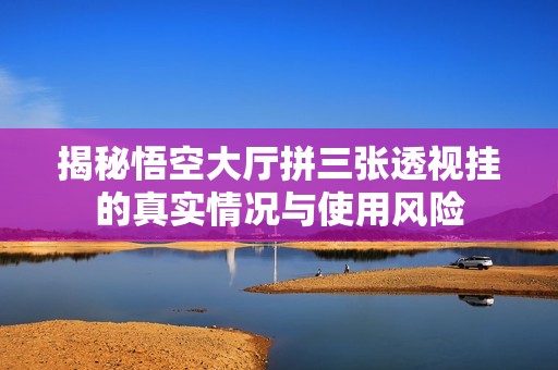 揭秘悟空大廳拼三張透視掛的真實(shí)情況與使用風(fēng)險(xiǎn)