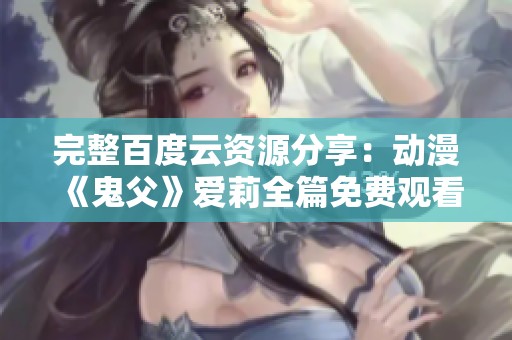 完整百度云資源分享：動漫《鬼父》愛莉全篇免費(fèi)觀看攻略