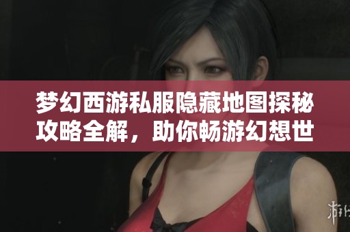 夢(mèng)幻西游私服隱藏地圖探秘攻略全解，助你暢游幻想世界！