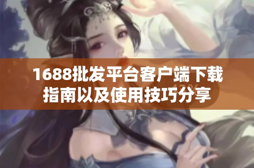 1688批發(fā)平臺客戶端下載指南以及使用技巧分享