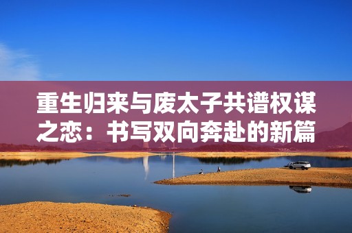 重生歸來與廢太子共譜權(quán)謀之戀：書寫雙向奔赴的新篇章
