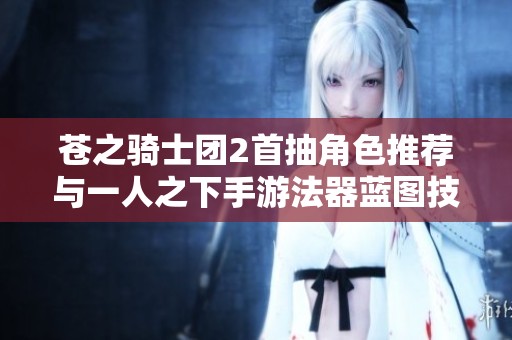 蒼之騎士團2首抽角色推薦與一人之下手游法器藍圖技巧分享