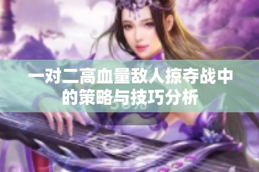 一對二高血量敵人掠奪戰(zhàn)中的策略與技巧分析