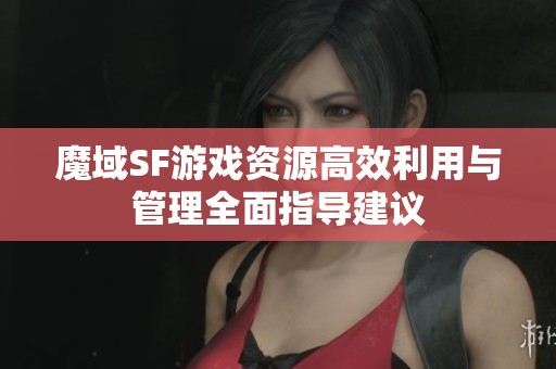 魔域SF游戲資源高效利用與管理全面指導(dǎo)建議
