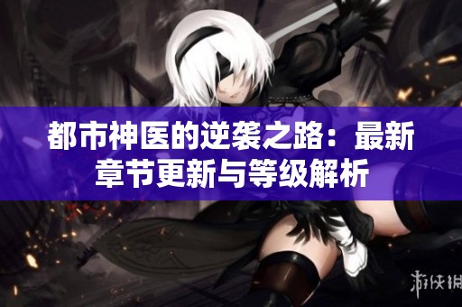 都市神醫(yī)的逆襲之路：最新章節(jié)更新與等級解析