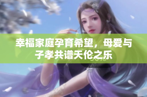 幸福家庭孕育希望，母愛與子孝共譜天倫之樂