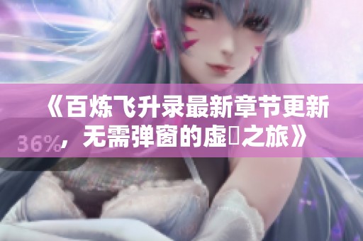《百煉飛升錄最新章節(jié)更新，無需彈窗的虛眞之旅》