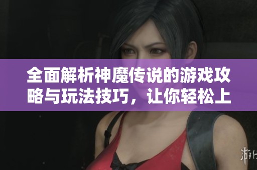 全面解析神魔傳說的游戲攻略與玩法技巧，讓你輕松上手