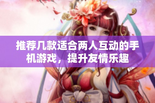 推薦幾款適合兩人互動(dòng)的手機(jī)游戲，提升友情樂趣
