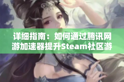 詳細指南：如何通過騰訊網(wǎng)游加速器提升Steam社區(qū)游戲體驗