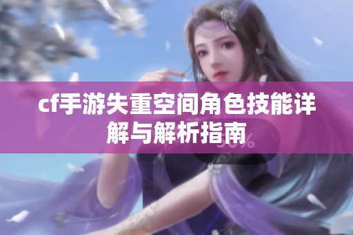 cf手游失重空間角色技能詳解與解析指南