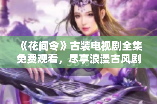 《花間令》古裝電視劇全集免費觀看，盡享浪漫古風劇情盛宴