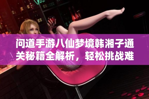 問道手游八仙夢境韓湘子通關(guān)秘籍全解析，輕松挑戰(zhàn)難關(guān)！