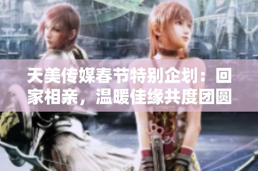 天美傳媒春節(jié)特別企劃：回家相親，溫暖佳緣共度團(tuán)圓時刻