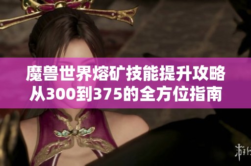 魔獸世界熔礦技能提升攻略從300到375的全方位指南