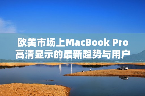 歐美市場上MacBook Pro高清顯示的最新趨勢與用戶體驗(yàn)分析