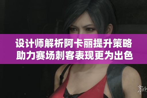設(shè)計(jì)師解析阿卡麗提升策略 助力賽場(chǎng)刺客表現(xiàn)更為出色