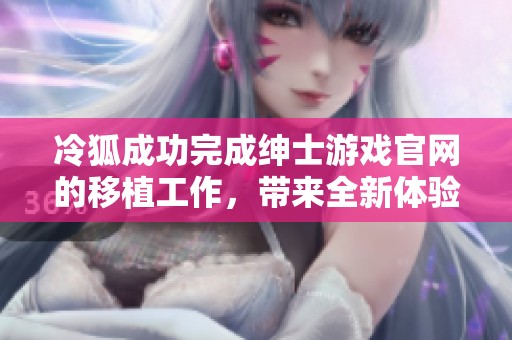 冷狐成功完成紳士游戲官網(wǎng)的移植工作，帶來全新體驗(yàn)