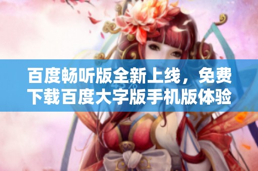 百度暢聽(tīng)版全新上線，免費(fèi)下載百度大字版手機(jī)版體驗(yàn)閱讀樂(lè)趣