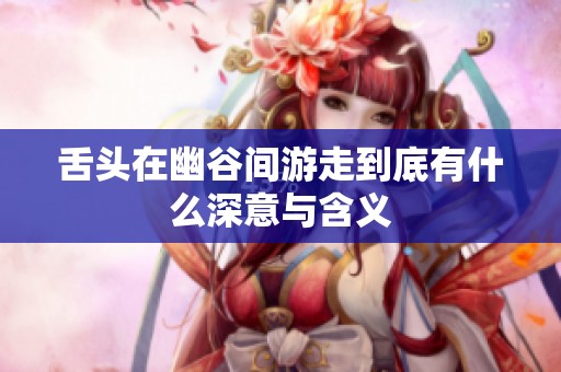 舌頭在幽谷間游走到底有什么深意與含義