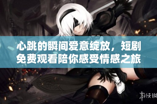 心跳的瞬間愛意綻放，短劇免費(fèi)觀看陪你感受情感之旅
