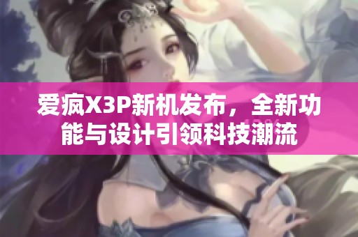 愛瘋X3P新機(jī)發(fā)布，全新功能與設(shè)計(jì)引領(lǐng)科技潮流
