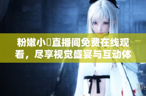 粉嫩小泬直播間免費(fèi)在線觀看，盡享視覺盛宴與互動(dòng)體驗(yàn)