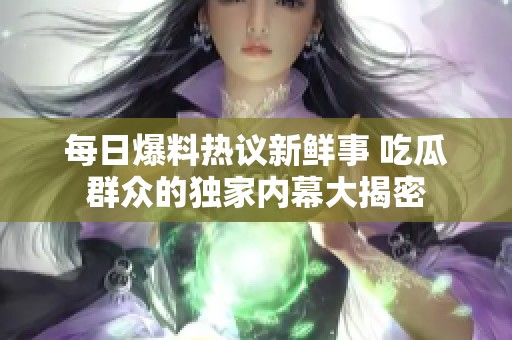 每日爆料熱議新鮮事 吃瓜群眾的獨(dú)家內(nèi)幕大揭密