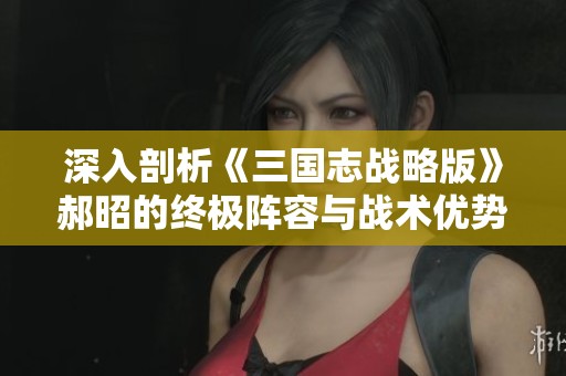 深入剖析《三國(guó)志戰(zhàn)略版》郝昭的終極陣容與戰(zhàn)術(shù)優(yōu)勢(shì)