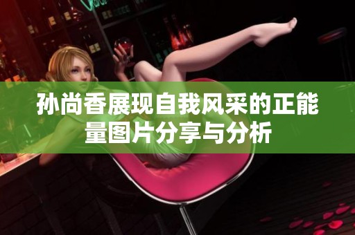 孫尚香展現(xiàn)自我風采的正能量圖片分享與分析