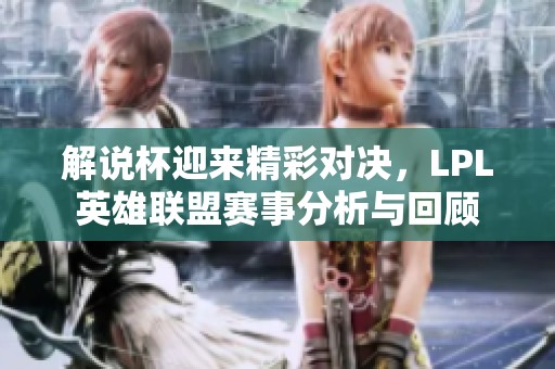 解說杯迎來精彩對(duì)決，LPL英雄聯(lián)盟賽事分析與回顧