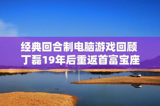 經(jīng)典回合制電腦游戲回顧 丁磊19年后重返首富寶座