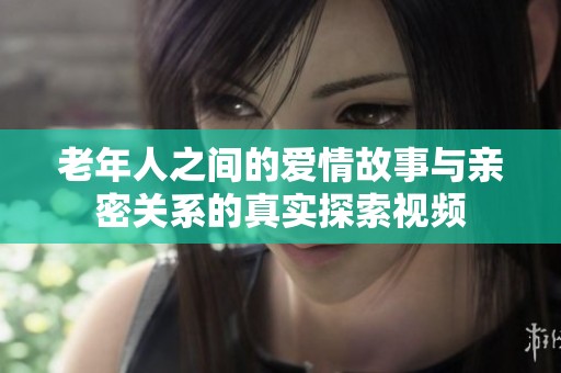 老年人之間的愛情故事與親密關(guān)系的真實探索視頻